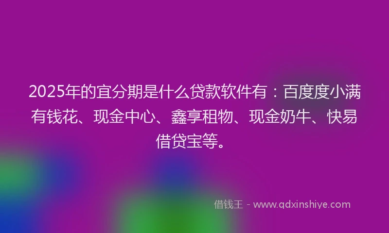 2025年的宜分期是什么贷款软件有：百度度小满有钱花、现金中心、鑫享租物、现金奶牛、快易借贷宝等。