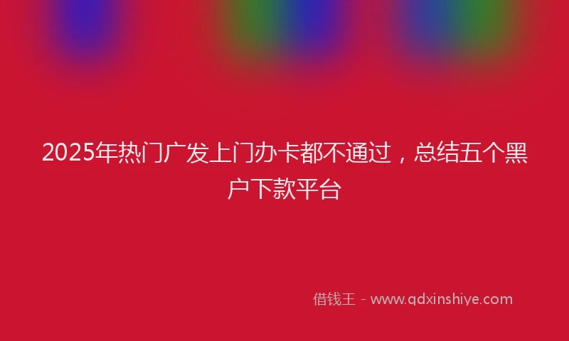 2025年热门广发上门办卡都不通过，总结五个黑户下款平台