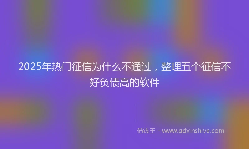 2025年热门征信为什么不通过，整理五个征信不好负债高的软件
