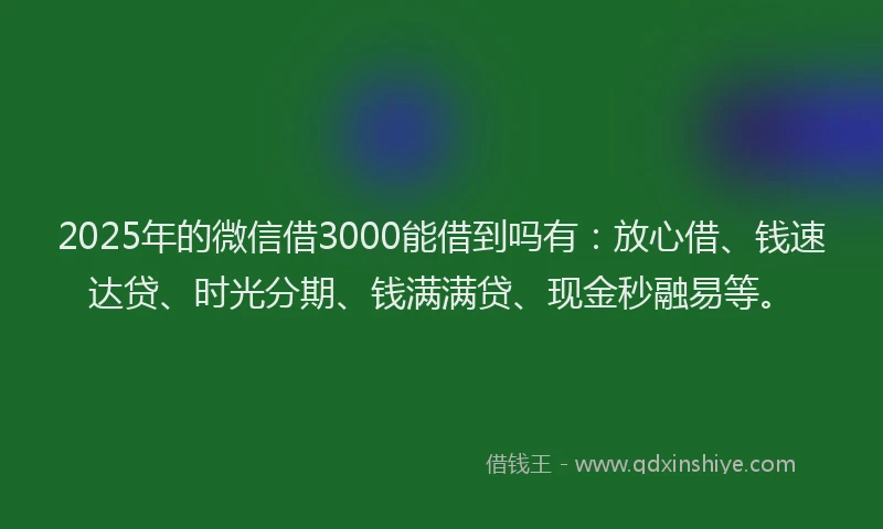 2025年的微信借3000能借到吗有：放心借、钱速达贷、时光分期、钱满满贷、现金秒融易等。