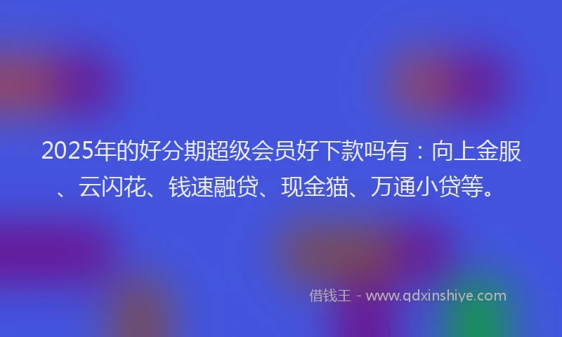 2025年的好分期超级会员好下款吗有：向上金服、云闪花、钱速融贷、现金猫、万通小贷等。