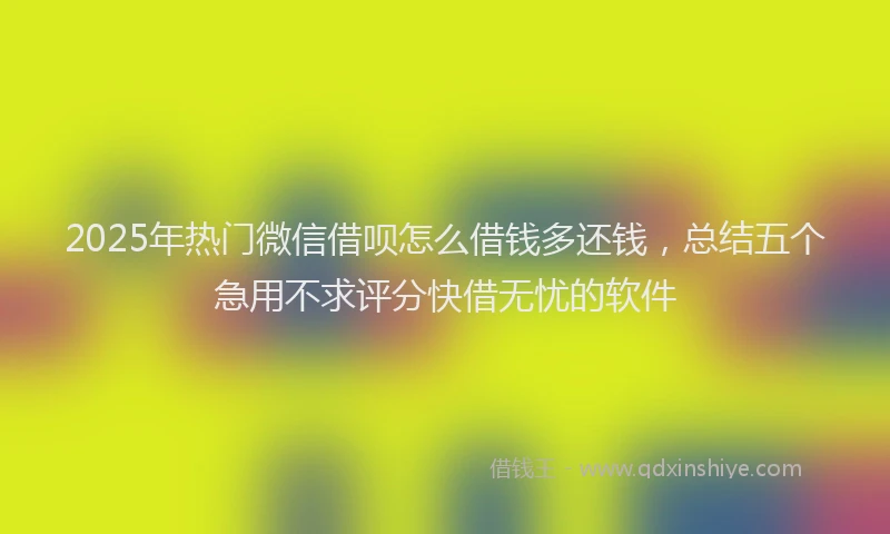 2025年热门微信借呗怎么借钱多还钱，总结五个急用不求评分快借无忧的软件