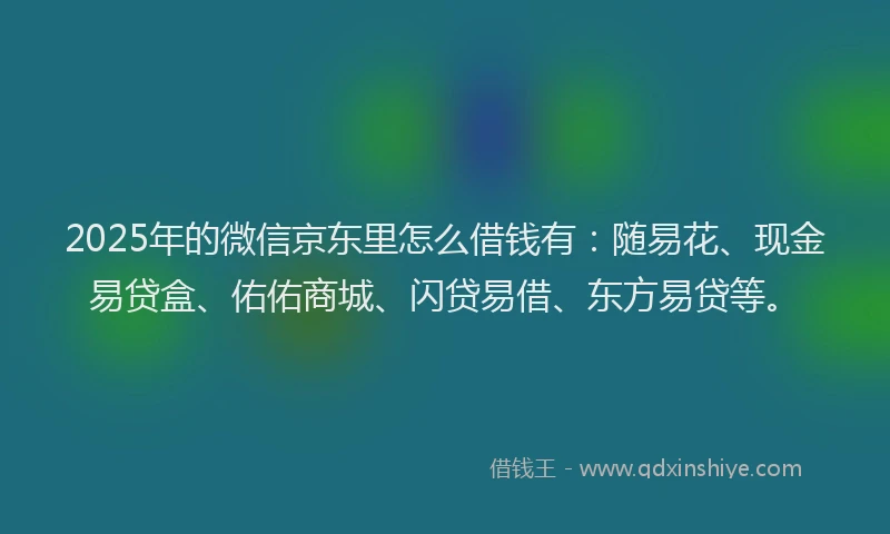 2025年的微信京东里怎么借钱有：随易花、现金易贷盒、佑佑商城、闪贷易借、东方易贷等。