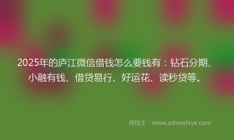 2025年的庐江微信借钱怎么要钱有：钻石分期、小融有钱、借贷易行、好运花、读秒贷等。