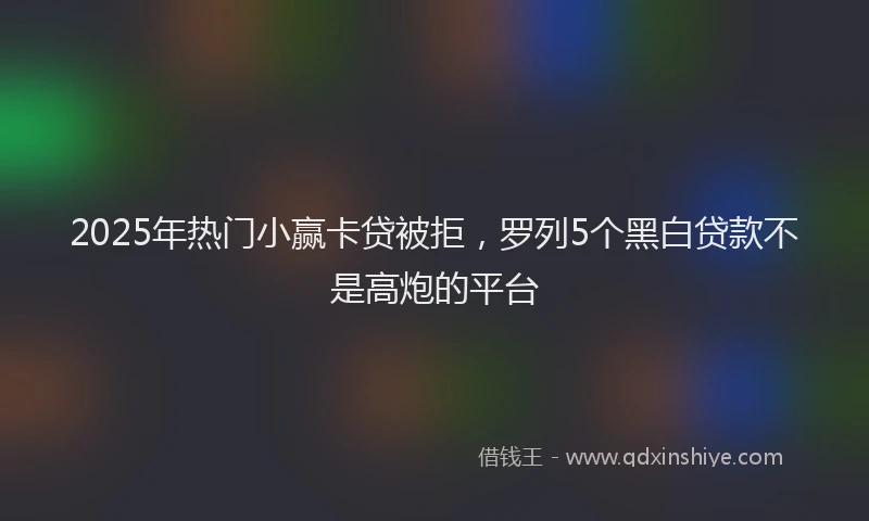 2025年热门小赢卡贷被拒，罗列5个黑白贷款不是高炮的平台