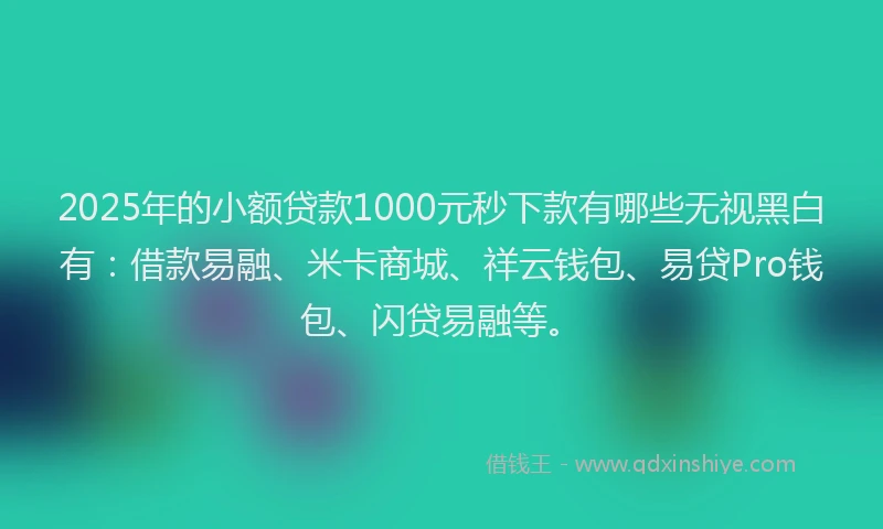 2025年的小额贷款1000元秒下款有哪些无视黑白有：借款易融、米卡商城、祥云钱包、易贷Pro钱包、闪贷易融等。