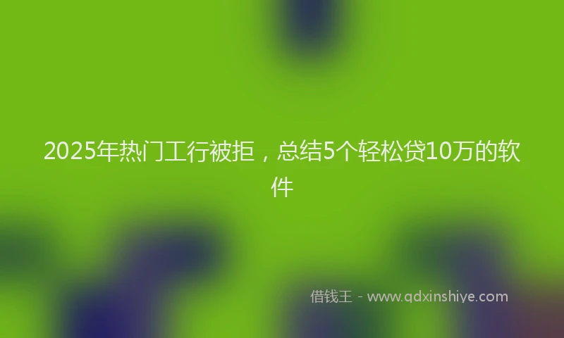 2025年热门工行被拒，总结5个轻松贷10万的软件
