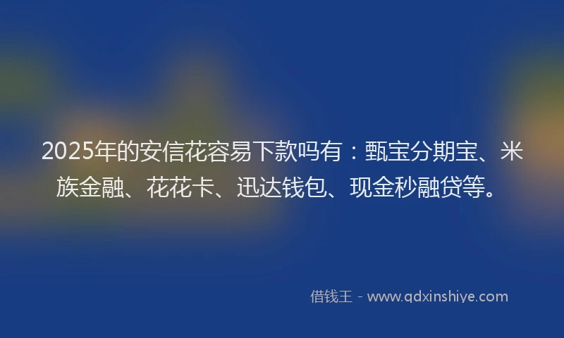 2025年的安信花容易下款吗有：甄宝分期宝、米族金融、花花卡、迅达钱包、现金秒融贷等。