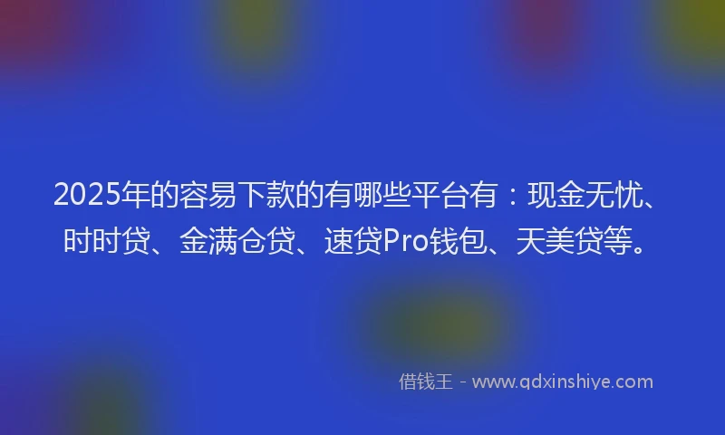 2025年的容易下款的有哪些平台有：现金无忧、时时贷、金满仓贷、速贷Pro钱包、天美贷等。