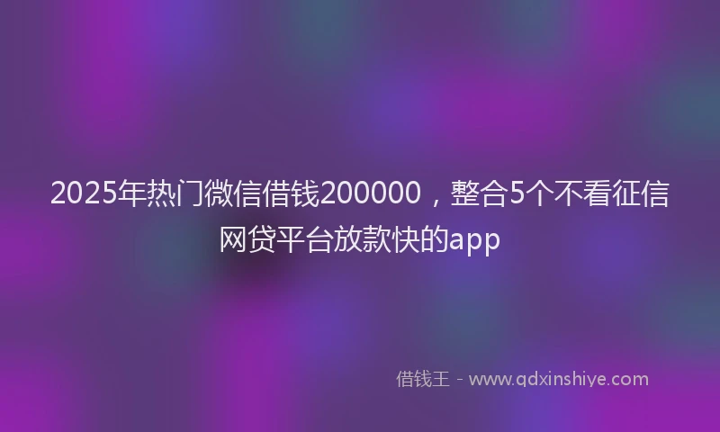 2025年热门微信借钱200000，整合5个不看征信网贷平台放款快的app