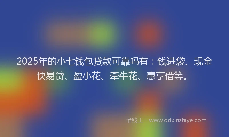 2025年的小七钱包贷款可靠吗有：钱进袋、现金快易贷、盈小花、牵牛花、惠享借等。