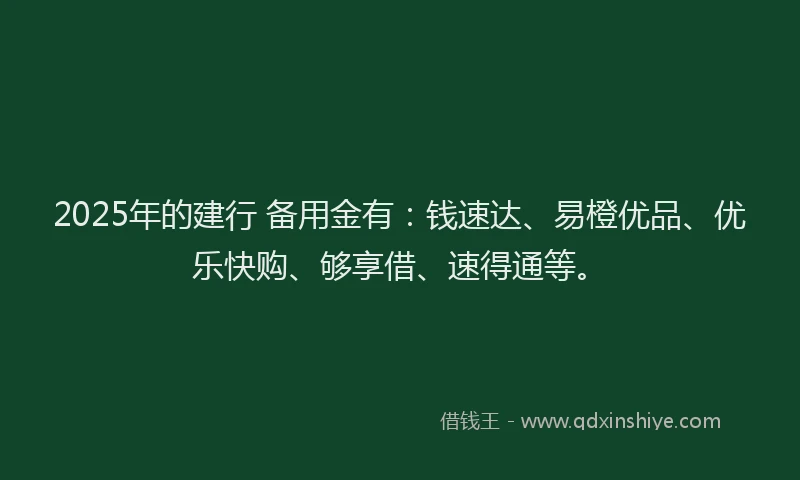 2025年的建行 备用金有：钱速达、易橙优品、优乐快购、够享借、速得通等。