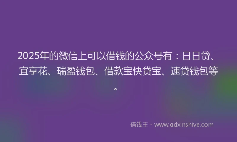 2025年的微信上可以借钱的公众号有：日日贷、宜享花、瑞盈钱包、借款宝快贷宝、速贷钱包等。