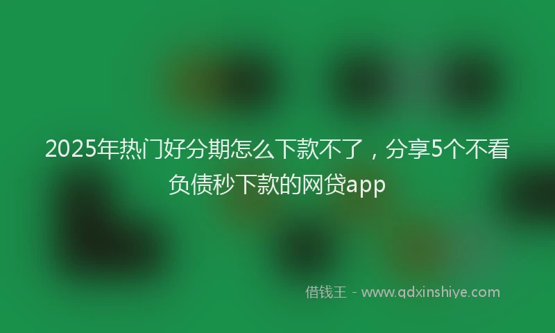 2025年热门好分期怎么下款不了，分享5个不看负债秒下款的网贷app