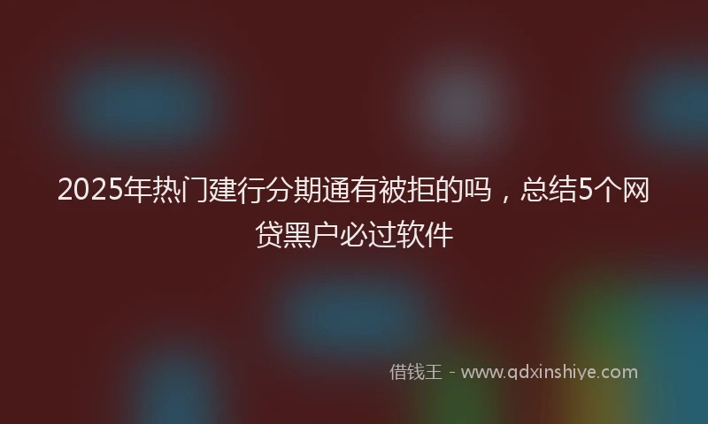 2025年热门建行分期通有被拒的吗，总结5个网贷黑户必过软件