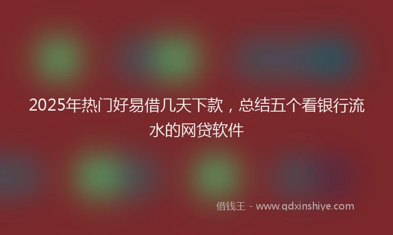 2025年热门好易借几天下款，总结五个看银行流水的网贷软件