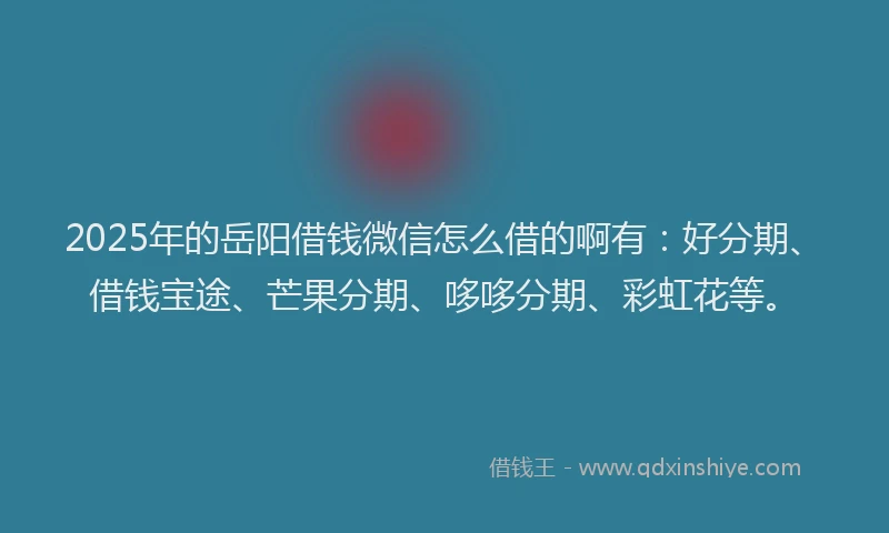 2025年的岳阳借钱微信怎么借的啊有：好分期、借钱宝途、芒果分期、哆哆分期、彩虹花等。