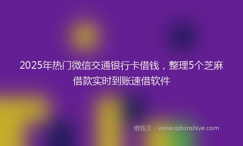 2025年热门微信交通银行卡借钱，整理5个芝麻借款实时到账速借软件