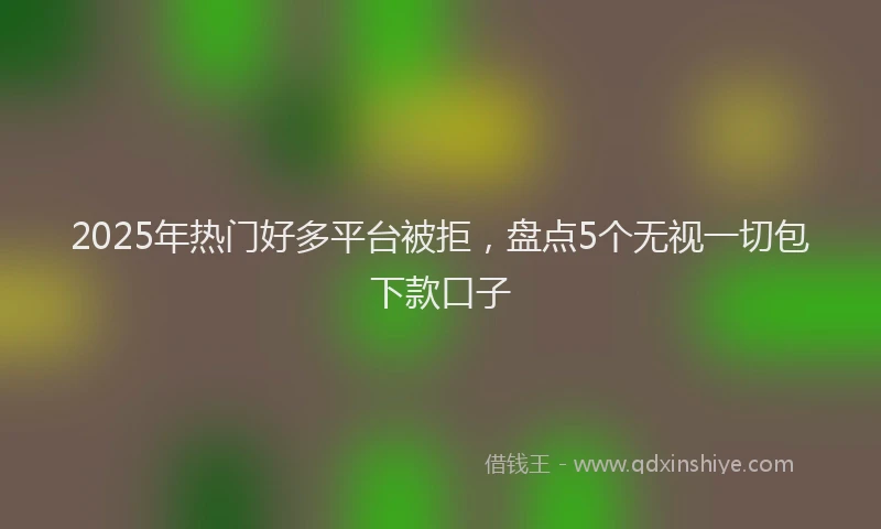 2025年热门好多平台被拒，盘点5个无视一切包下款口子