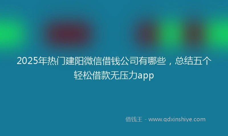 2025年热门建阳微信借钱公司有哪些，总结五个轻松借款无压力app