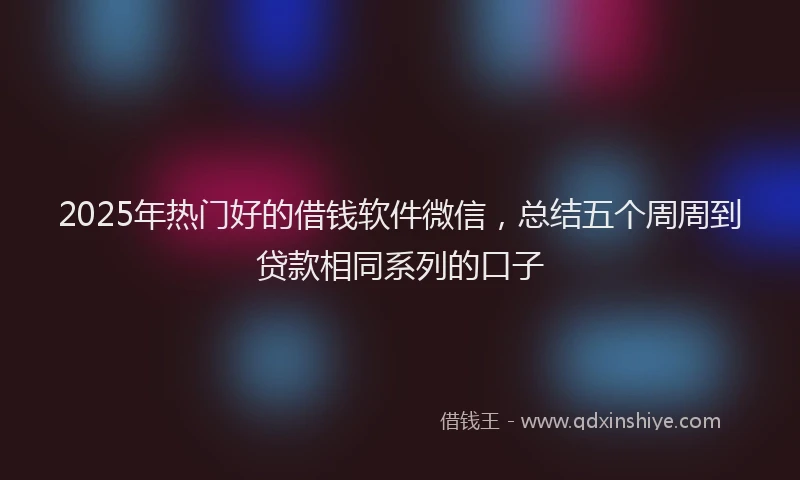 2025年热门好的借钱软件微信，总结五个周周到贷款相同系列的口子