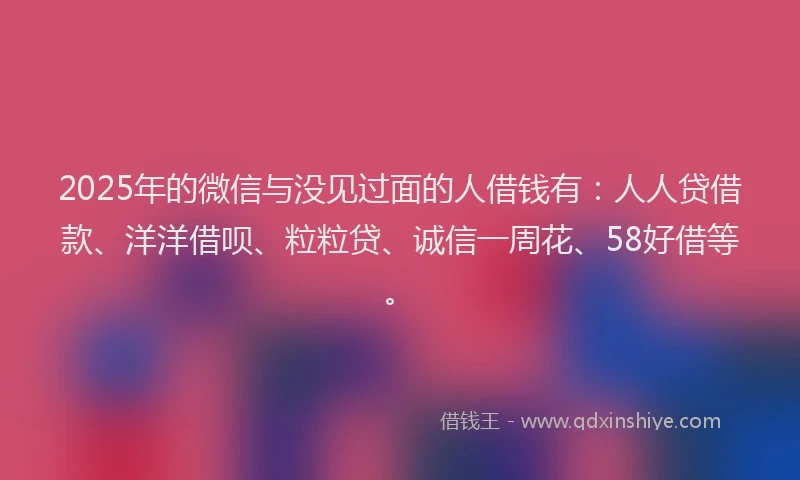 2025年的微信与没见过面的人借钱有：人人贷借款、洋洋借呗、粒粒贷、诚信一周花、58好借等。