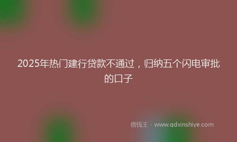 2025年热门建行贷款不通过，归纳五个闪电审批的口子
