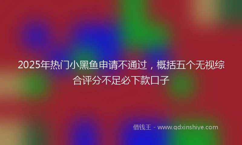 2025年热门小黑鱼申请不通过，概括五个无视综合评分不足必下款口子