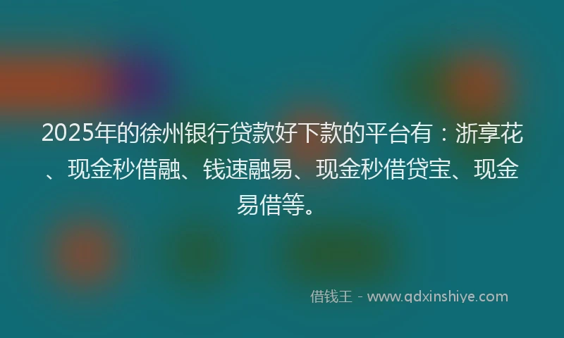 2025年的徐州银行贷款好下款的平台有：浙享花、现金秒借融、钱速融易、现金秒借贷宝、现金易借等。