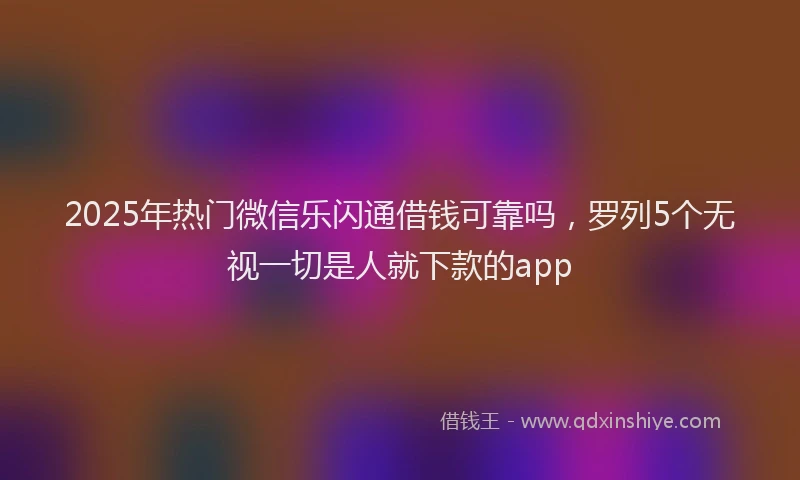 2025年热门微信乐闪通借钱可靠吗，罗列5个无视一切是人就下款的app