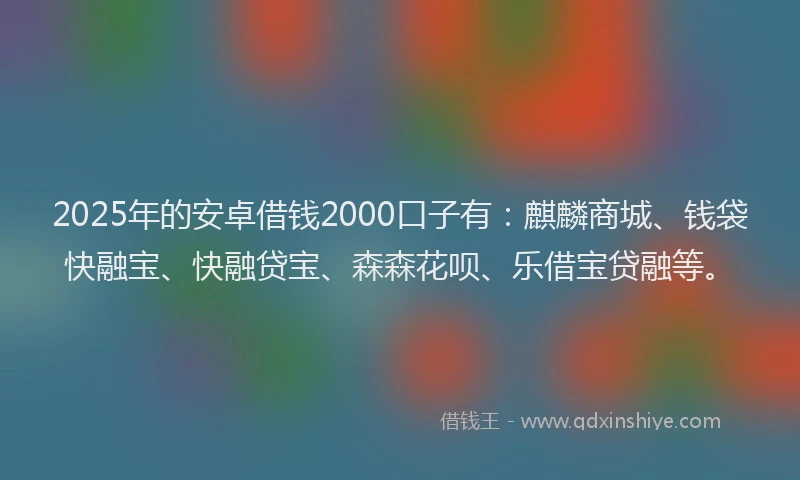 2025年的安卓借钱2000口子有：麒麟商城、钱袋快融宝、快融贷宝、森森花呗、乐借宝贷融等。