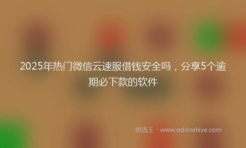2025年热门微信云速服借钱安全吗，分享5个逾期必下款的软件
