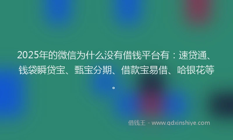2025年的微信为什么没有借钱平台有：速贷通、钱袋瞬贷宝、甄宝分期、借款宝易借、哈银花等。