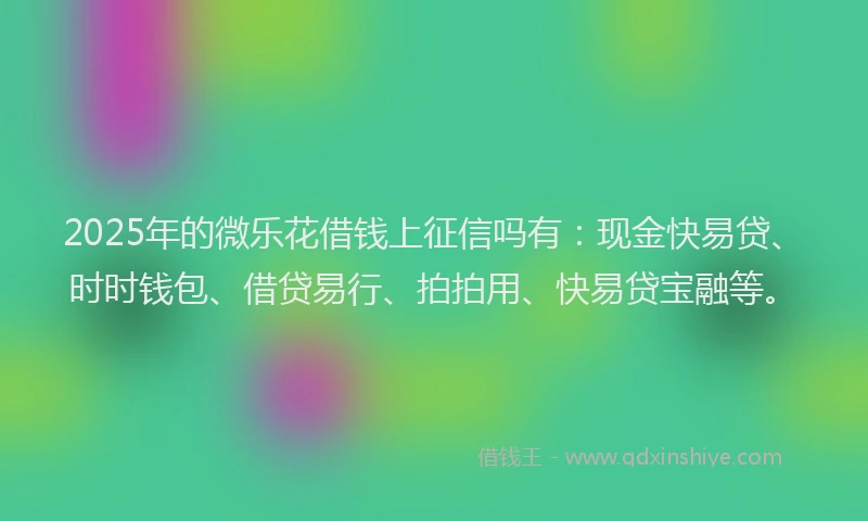 2025年的微乐花借钱上征信吗有：现金快易贷、时时钱包、借贷易行、拍拍用、快易贷宝融等。