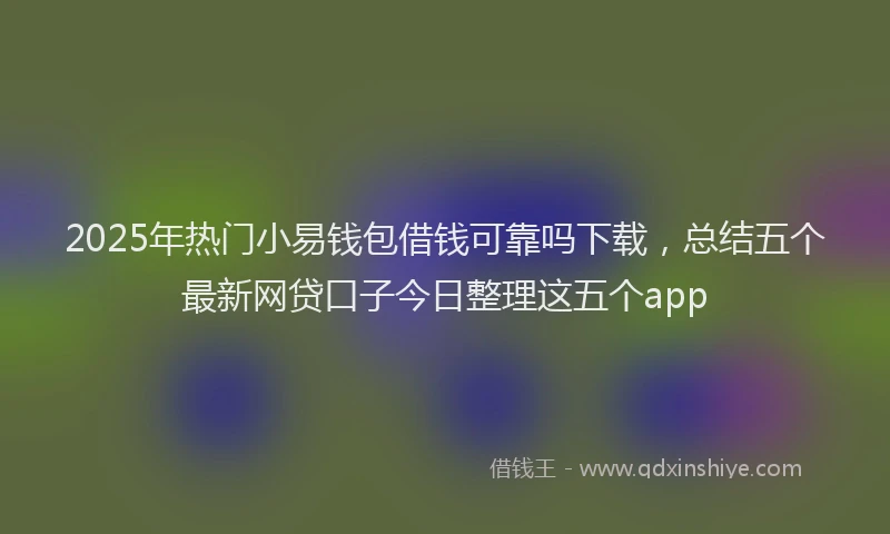 2025年热门小易钱包借钱可靠吗下载，总结五个最新网贷口子今日整理这五个app
