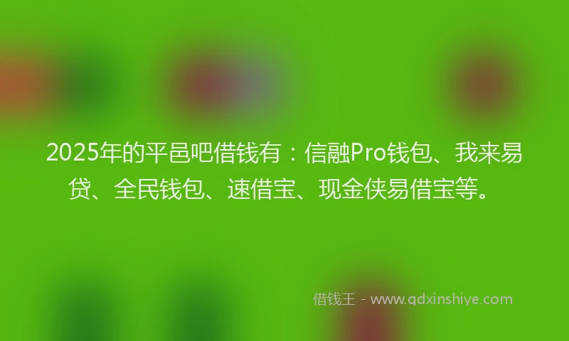 2025年的平邑吧借钱有:信融Pro钱包、我来易贷、全民钱包、速借宝、现金侠易借宝等。