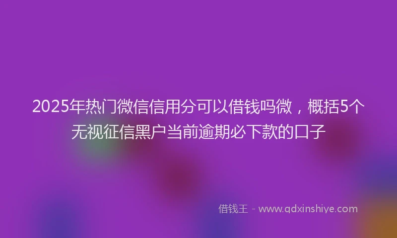 2025年热门微信信用分可以借钱吗微，概括5个无视征信黑户当前逾期必下款的口子