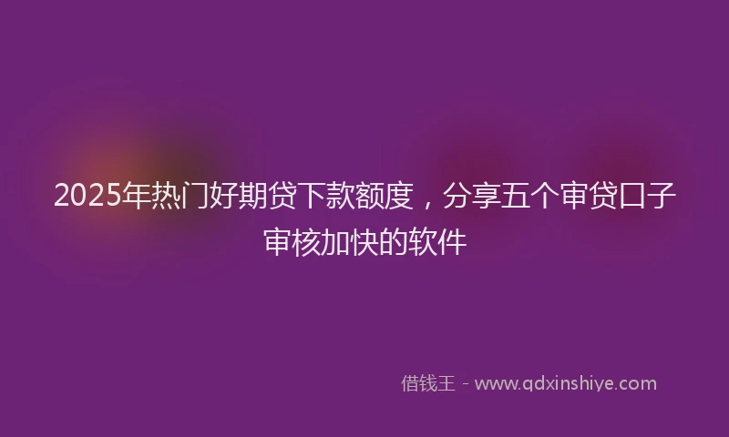 2025年热门好期贷下款额度，分享五个审贷口子审核加快的软件