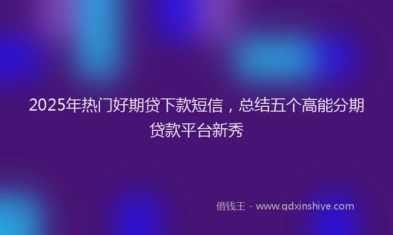 2025年热门好期贷下款短信，总结五个高能分期贷款平台新秀