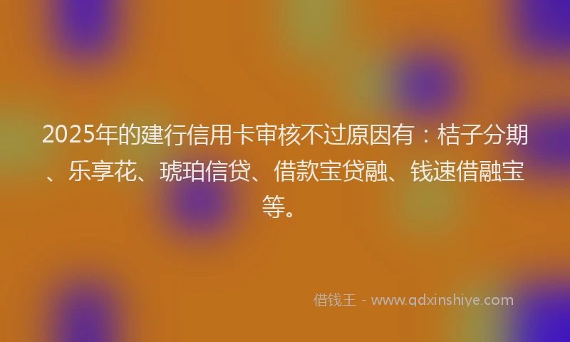2025年的建行信用卡审核不过原因有:桔子分期、乐享花、琥珀信贷、借款宝贷融、钱速借融宝等。