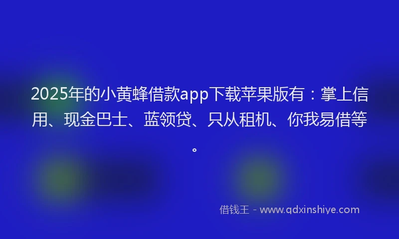 2025年的小黄蜂借款app下载苹果版有：掌上信用、现金巴士、蓝领贷、只从租机、你我易借等。