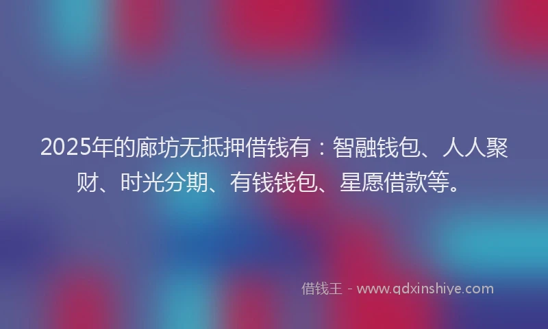 2025年的廊坊无抵押借钱有：智融钱包、人人聚财、时光分期、有钱钱包、星愿借款等。
