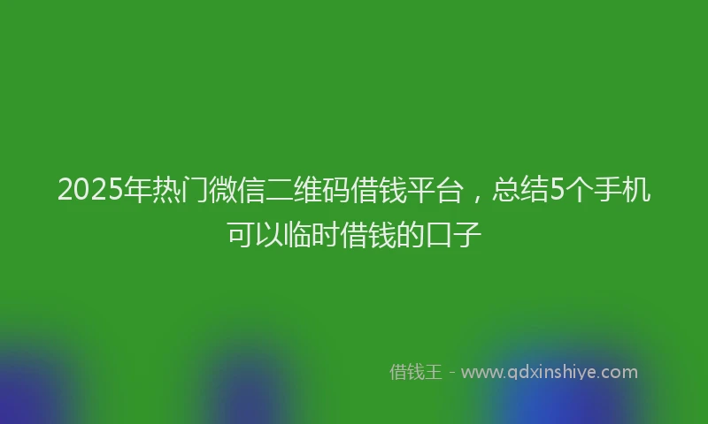 2025年热门微信二维码借钱平台，总结5个手机可以临时借钱的口子