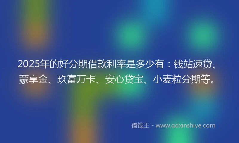 2025年的好分期借款利率是多少有：钱站速贷、蒙享金、玖富万卡、安心贷宝、小麦粒分期等。