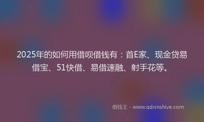 2025年的如何用借呗借钱有：首E家、现金贷易借宝、51快借、易借速融、射手花等。