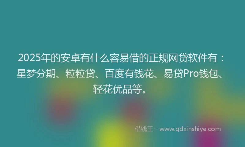2025年的安卓有什么容易借的正规网贷软件有：星梦分期、粒粒贷、百度有钱花、易贷Pro钱包、轻花优品等。