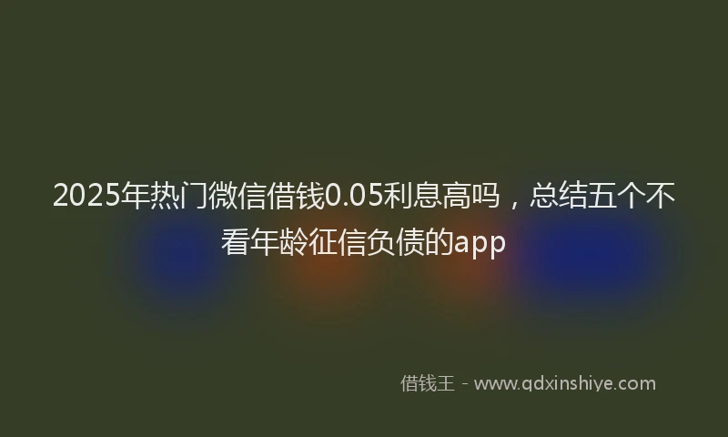 2025年热门微信借钱0.05利息高吗，总结五个不看年龄征信负债的app