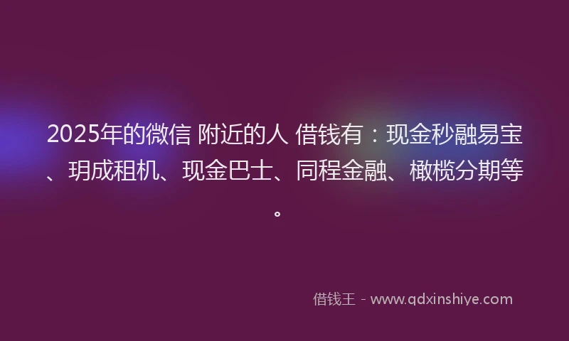 2025年的微信 附近的人 借钱有：现金秒融易宝、玥成租机、现金巴士、同程金融、橄榄分期等。
