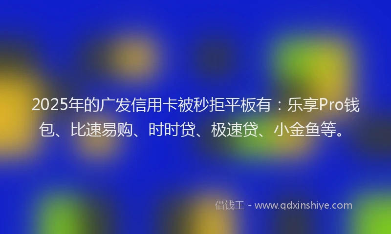 2025年的广发信用卡被秒拒平板有：乐享Pro钱包、比速易购、时时贷、极速贷、小金鱼等。