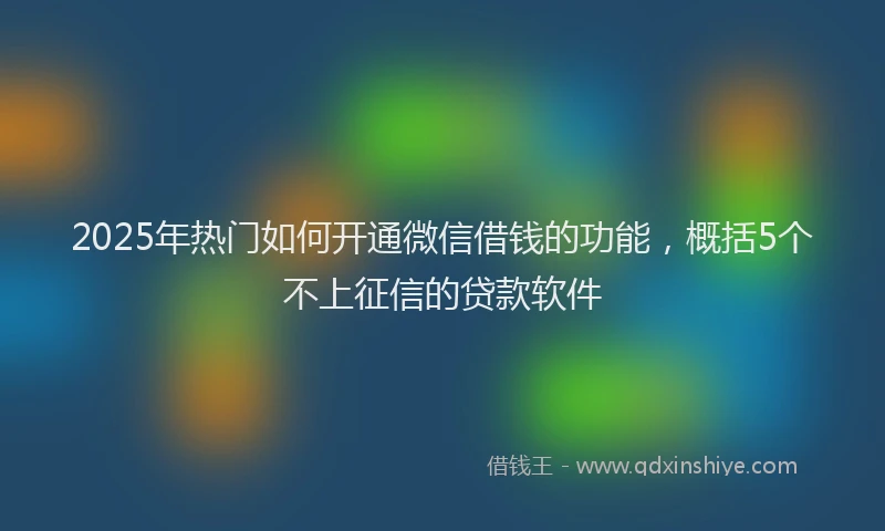 2025年热门如何开通微信借钱的功能，概括5个不上征信的贷款软件